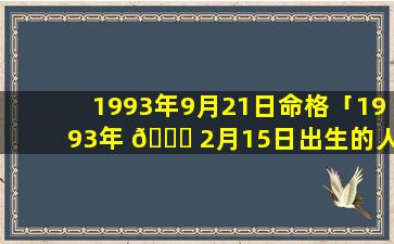 1993年9月21日命格「1993年 🐘 2月15日出生的人命运」